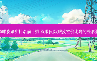 西安双眼皮诊所排名前十强:双眼皮|双眼皮性价比高的整形医院有