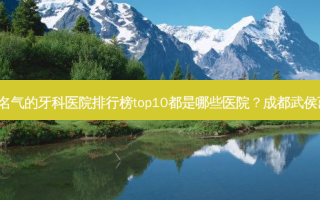 2023成都偏颌矫正牙齿有名气的牙科医院排行榜top10都是哪些医院？成都武侯茁悦口腔诊所上榜理由透明