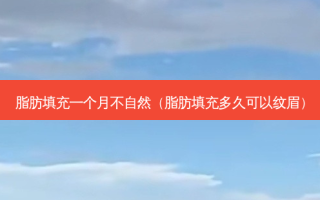 脂肪填充一个月不自然（脂肪填充多久可以纹眉）