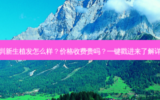 深圳新生植发怎么样？价格收费贵吗？一键戳进来了解详情
