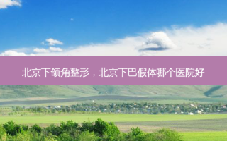 北京下颌角整形，北京下巴假体哪个医院好