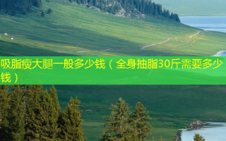吸脂瘦大腿一般多少钱（全身抽脂30斤需要多少钱）