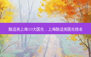 隐适美上海10大医生，上海隐适美医生排名