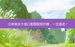 公布南京十佳口腔医院排行榜，一文速览！