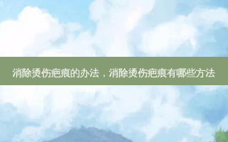 消除烫伤疤痕的办法，消除烫伤疤痕有哪些 *** 