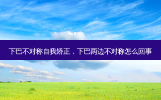 下巴不对称自我矫正，下巴两边不对称怎么回事