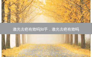 激光去疤有效吗知乎，激光去疤有效吗