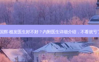 李国辉-植发医生好不好？内附医生详细介绍，不看就亏了~