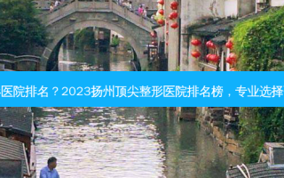 扬州整形医院排名？2023扬州 *** 整形医院排名榜，专业选择引领美丽