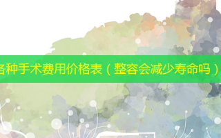各种手术费用价格表（整容会减少寿命吗）