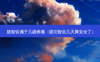 拔智齿属于几级疼痛（拔完智齿几天算 *** 了）
