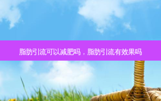 脂肪引流可以减肥吗，脂肪引流有效果吗