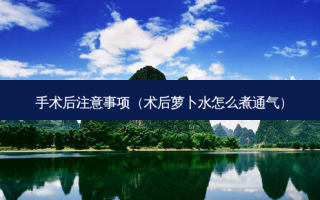 手术后注意事项（术后萝卜水怎么煮通气）