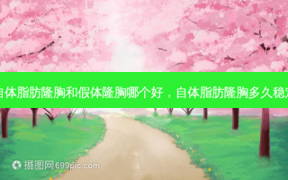 自体脂肪隆胸和假体隆胸哪个好，自体脂肪隆胸多久稳定