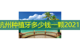 杭州种植牙多少钱一颗2021
