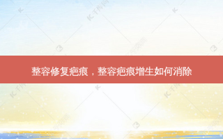 整容修复疤痕，整容疤痕增生如何消除