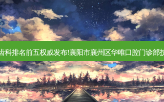 国内大齿科医院齿科排名前五 *** 发布!襄阳市襄州区华唯口腔门诊部技术实力位居榜首