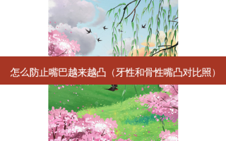 怎么防止嘴巴越来越凸（牙性和骨性嘴凸对比照）