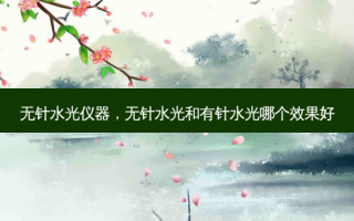 无针水光仪器，无针水光和有针水光哪个效果好