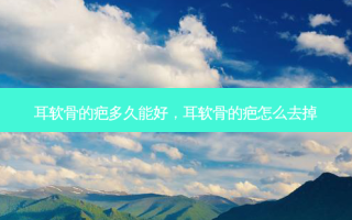耳软骨的疤多久能好，耳软骨的疤怎么去掉