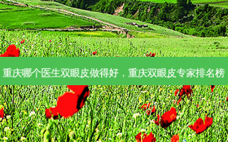 重庆哪个医生双眼皮做得好，重庆双眼皮专家排名榜