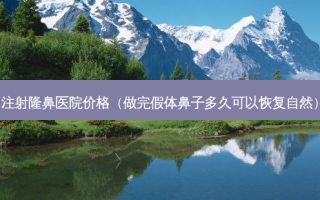 注射隆鼻医院价格（做完假体鼻子多久可以恢复自然）
