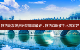 陕西割双眼皮医院哪家 *** ，陕西双眼皮手术哪家好