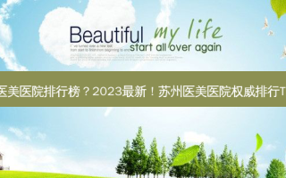 苏州医美医院排行榜？2023最新！苏州医美医院 *** 排行TOP10