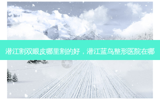 潜江割双眼皮哪里割的好，潜江蓝鸟整形医院在哪