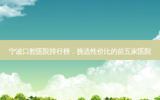 宁波口腔医院排行榜，挑选性价比的前五家医院
