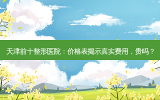 天津前十整形医院：价格表揭示真实费用，贵吗？