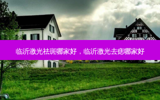 临沂激光祛斑哪家好，临沂激光去痣哪家好