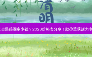 激光去黑眼圈多少钱？2023价格表分享！助你重获活力电眼~