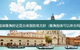 假体隆胸好还是自体脂肪填充好（隆胸假体可以终生吗）