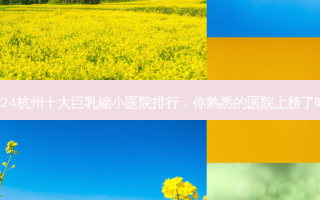 2024杭州十大 *** 缩小医院排行，你熟悉的医院上榜了吗？