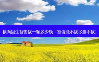 横向阻生智齿拔一颗多少钱（智齿能不拔尽量不拔）