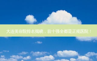 大连美容院排名揭晓，前十强全都是正规医院！