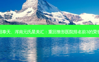 沈阳奉天、浑南元氏星美汇：重回整形医院排名前3的荣誉榜