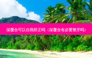 深覆合可以自我矫正吗（深覆合有必要整牙吗）