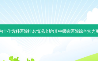 国内十佳齿科医院排名情况出炉!其中哪家医院综合实力更强