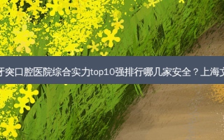 2023上海牙齿矫正门牙突口腔医院综合实力top10强排行哪几家 *** ？上海文鸿口腔门诊部获好评！