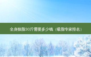 全身抽脂30斤需要多少钱（吸脂专家排名）