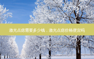 激光点痣需要多少钱，激光点痣价格便宜吗
