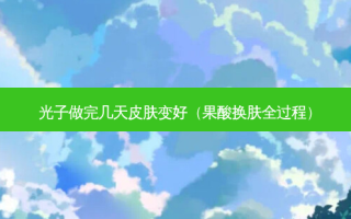 光子做完几天皮肤变好（果酸换肤全过程）