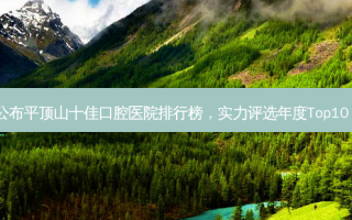 公布平顶山十佳口腔医院排行榜，实力评选年度Top10！
