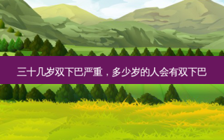 三十几岁双下巴严重，多少岁的人会有双下巴