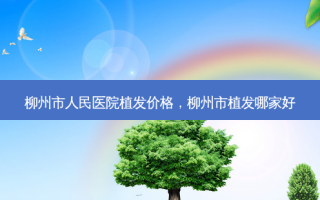 柳州市人民医院植发价格，柳州市植发哪家好