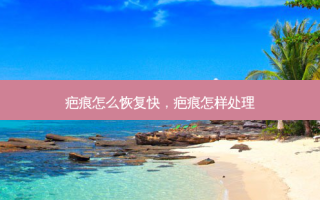 疤痕怎么恢复快，疤痕怎样处理