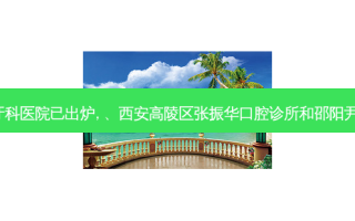2023国内排前十的牙科医院已出炉, 、西安高陵区张振华口腔诊所和邵阳尹达辉口腔诊所都上榜