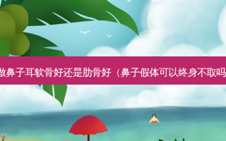 做鼻子耳软骨好还是肋骨好（鼻子假体可以终身不取吗）